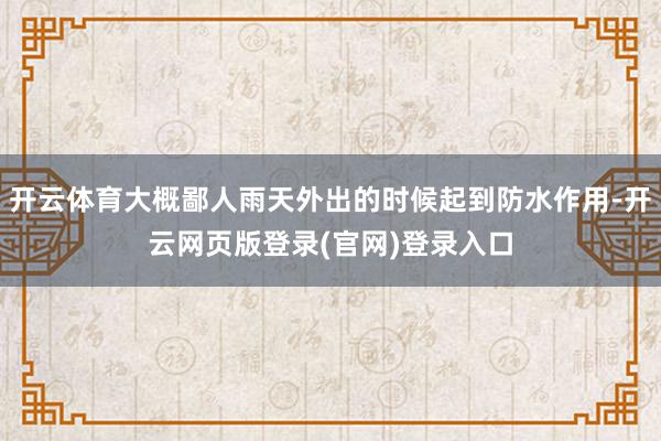 开云体育大概鄙人雨天外出的时候起到防水作用-开云网页版登录(官网)登录入口