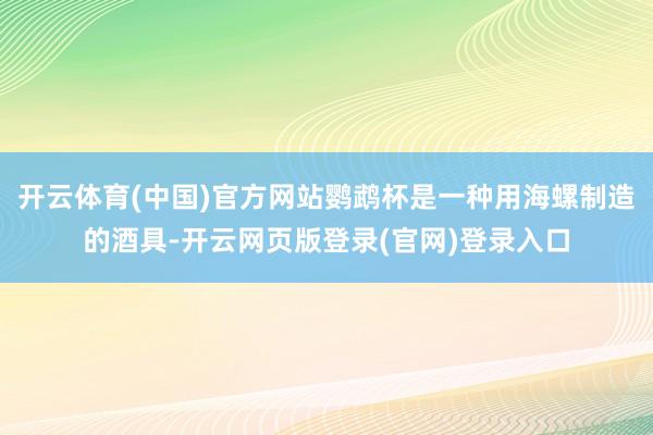 开云体育(中国)官方网站鹦鹉杯是一种用海螺制造的酒具-开云网页版登录(官网)登录入口