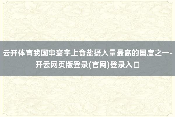 云开体育我国事寰宇上食盐摄入量最高的国度之一-开云网页版登录(官网)登录入口