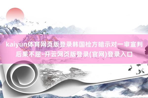 kaiyun体育网页版登录韩国检方暗示对一审宣判后果不屈-开云网页版登录(官网)登录入口