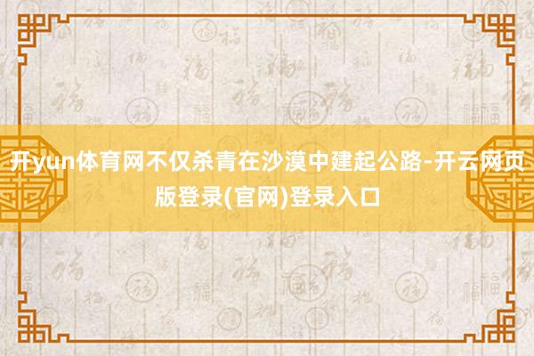 开yun体育网不仅杀青在沙漠中建起公路-开云网页版登录(官网)登录入口