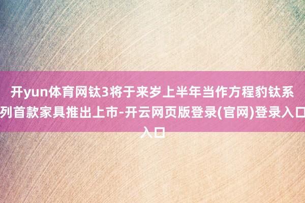 开yun体育网钛3将于来岁上半年当作方程豹钛系列首款家具推出上市-开云网页版登录(官网)登录入口