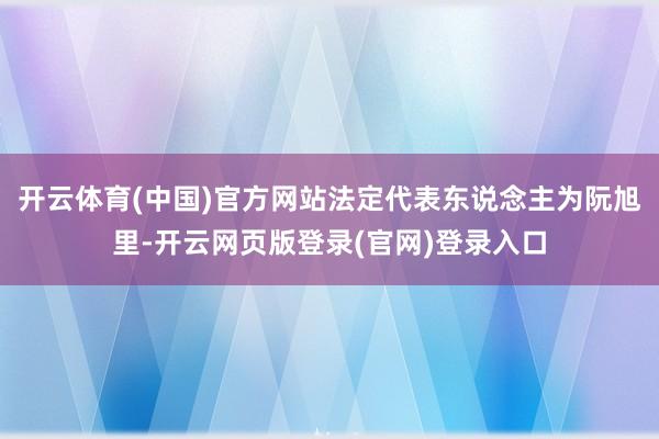开云体育(中国)官方网站法定代表东说念主为阮旭里-开云网页版登录(官网)登录入口
