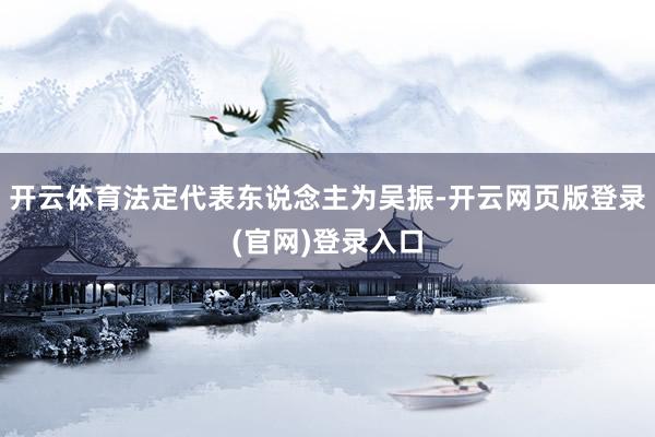 开云体育法定代表东说念主为吴振-开云网页版登录(官网)登录入口
