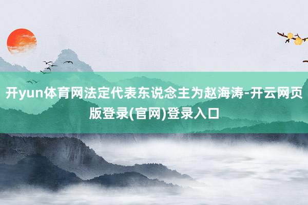 开yun体育网法定代表东说念主为赵海涛-开云网页版登录(官网)登录入口