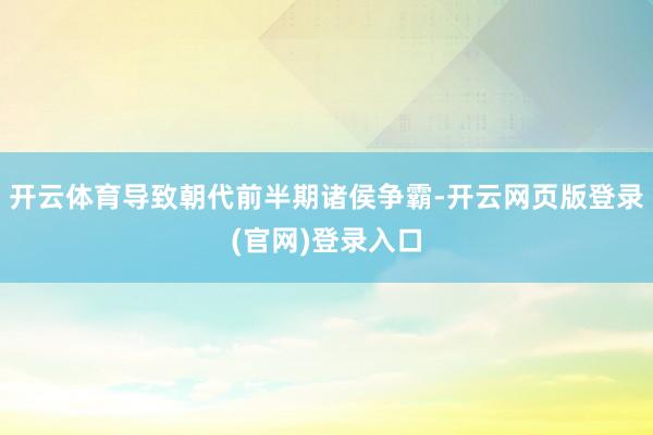 开云体育导致朝代前半期诸侯争霸-开云网页版登录(官网)登录入口