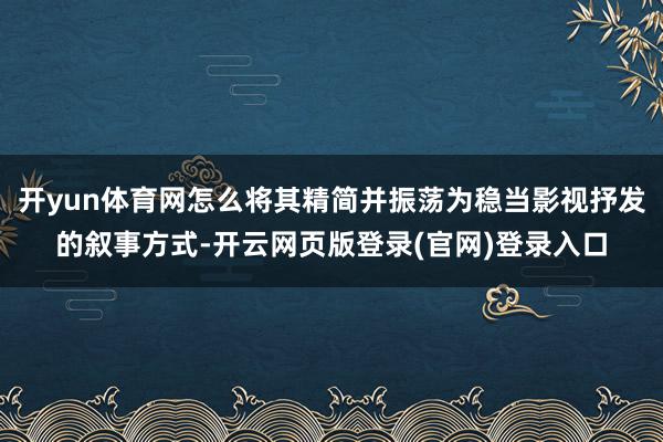 开yun体育网怎么将其精简并振荡为稳当影视抒发的叙事方式-开云网页版登录(官网)登录入口