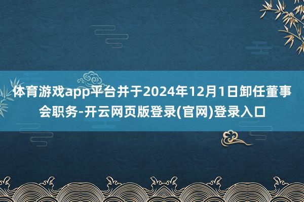体育游戏app平台并于2024年12月1日卸任董事会职务-开云网页版登录(官网)登录入口
