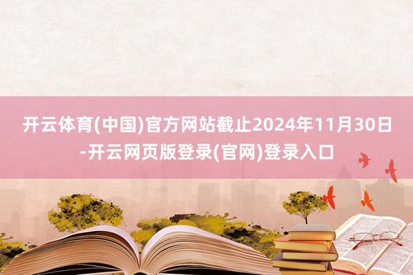 开云体育(中国)官方网站截止2024年11月30日-开云网页版登录(官网)登录入口
