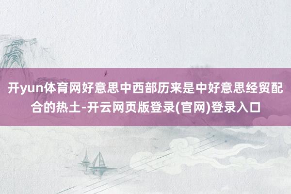 开yun体育网好意思中西部历来是中好意思经贸配合的热土-开云网页版登录(官网)登录入口