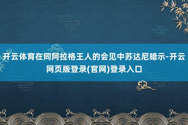 开云体育在同阿拉格王人的会见中苏达尼暗示-开云网页版登录(官网)登录入口