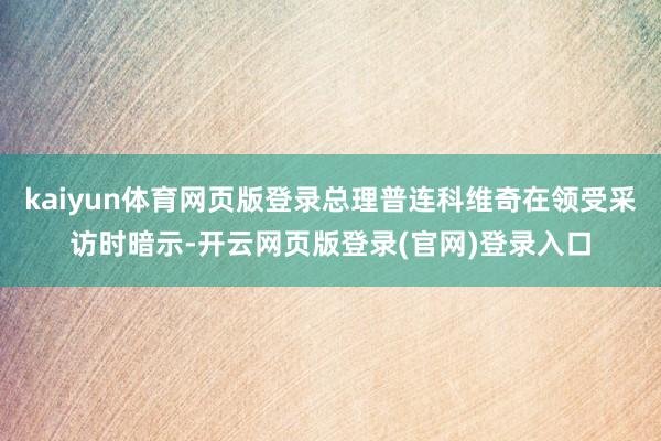 kaiyun体育网页版登录总理普连科维奇在领受采访时暗示-开云网页版登录(官网)登录入口