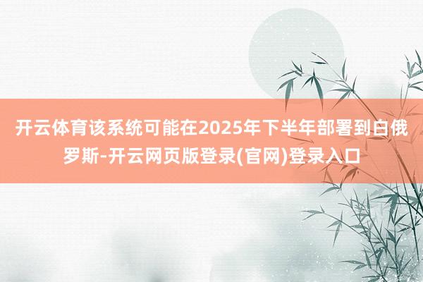 开云体育该系统可能在2025年下半年部署到白俄罗斯-开云网页版登录(官网)登录入口