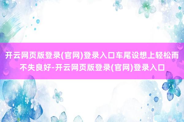 开云网页版登录(官网)登录入口车尾设想上轻松而不失良好-开云网页版登录(官网)登录入口