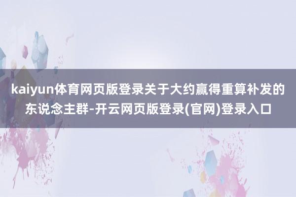 kaiyun体育网页版登录关于大约赢得重算补发的东说念主群-开云网页版登录(官网)登录入口
