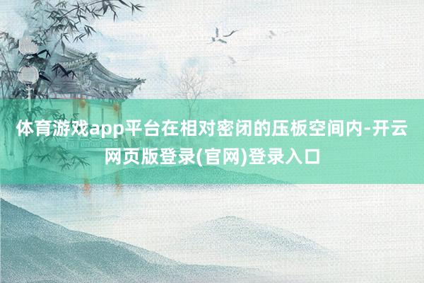 体育游戏app平台在相对密闭的压板空间内-开云网页版登录(官网)登录入口