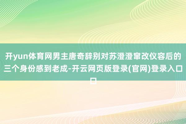 开yun体育网男主唐奇辞别对苏澄澄窜改仪容后的三个身份感到老成-开云网页版登录(官网)登录入口