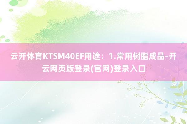 云开体育KTSM40EF用途：1.常用树脂成品-开云网页版登录(官网)登录入口