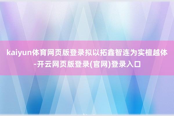 kaiyun体育网页版登录拟以拓鑫智连为实檀越体-开云网页版登录(官网)登录入口