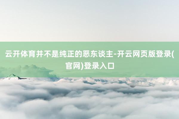 云开体育并不是纯正的恶东谈主-开云网页版登录(官网)登录入口