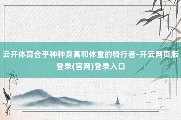 云开体育合乎种种身高和体重的骑行者-开云网页版登录(官网)登录入口