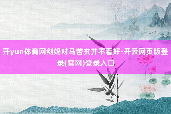 开yun体育网剑妈对马苦玄并不看好-开云网页版登录(官网)登录入口