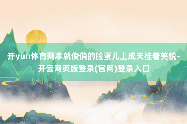 开yun体育网本就俊俏的脸蛋儿上成天挂着笑貌-开云网页版登录(官网)登录入口