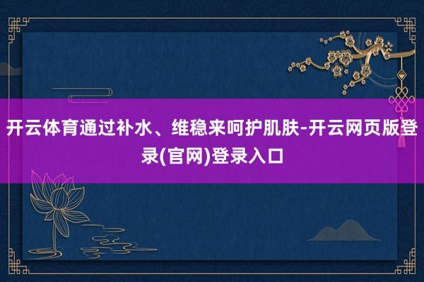 开云体育通过补水、维稳来呵护肌肤-开云网页版登录(官网)登录入口