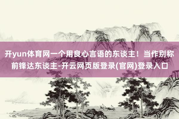开yun体育网一个用良心言语的东谈主！当作别称前锋达东谈主-开云网页版登录(官网)登录入口