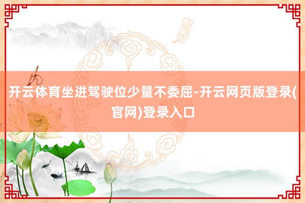 开云体育坐进驾驶位少量不委屈-开云网页版登录(官网)登录入口