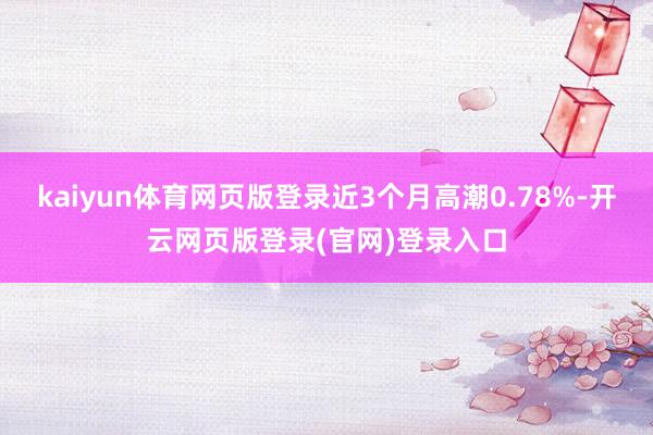 kaiyun体育网页版登录近3个月高潮0.78%-开云网页版登录(官网)登录入口