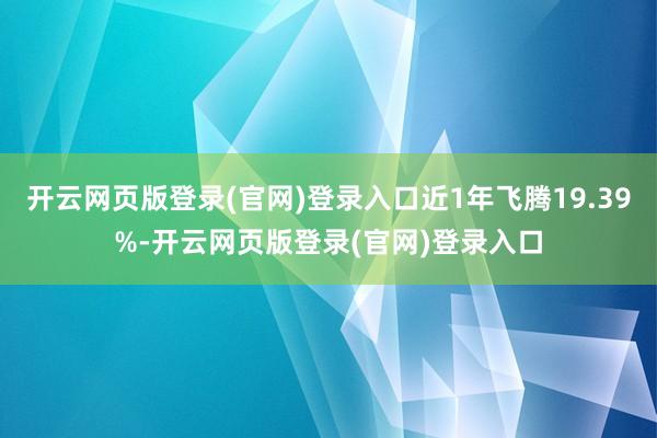 开云网页版登录(官网)登录入口近1年飞腾19.39%-开云网页版登录(官网)登录入口