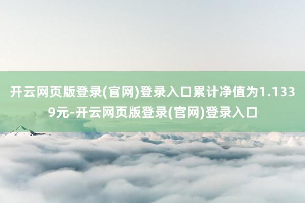开云网页版登录(官网)登录入口累计净值为1.1339元-开云网页版登录(官网)登录入口
