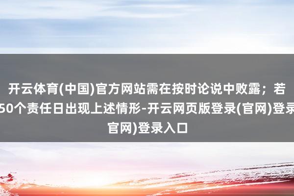 开云体育(中国)官方网站需在按时论说中败露；若相接50个责任日出现上述情形-开云网页版登录(官网)登录入口