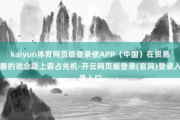 kaiyun体育网页版登录使APP（中国）在贸易向善的说念路上霸占先机-开云网页版登录(官网)登录入口