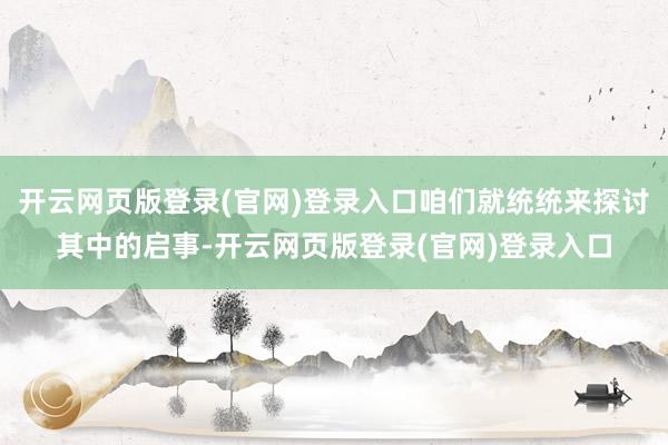 开云网页版登录(官网)登录入口咱们就统统来探讨其中的启事-开云网页版登录(官网)登录入口