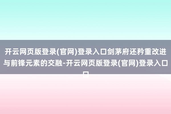 开云网页版登录(官网)登录入口剑茅府还矜重改进与前锋元素的交融-开云网页版登录(官网)登录入口
