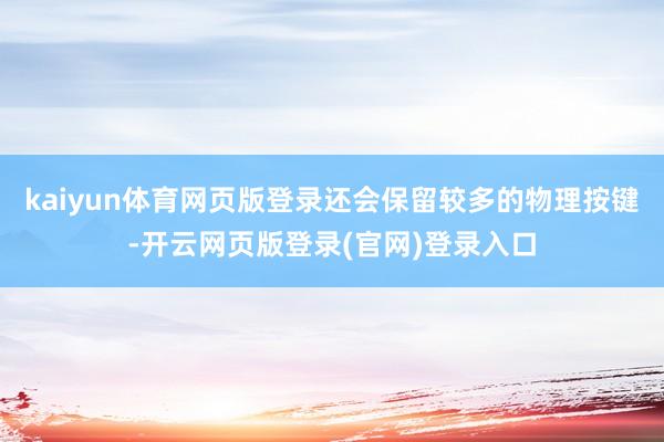 kaiyun体育网页版登录还会保留较多的物理按键-开云网页版登录(官网)登录入口