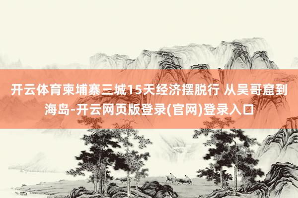 开云体育柬埔寨三城15天经济摆脱行 从吴哥窟到海岛-开云网页版登录(官网)登录入口
