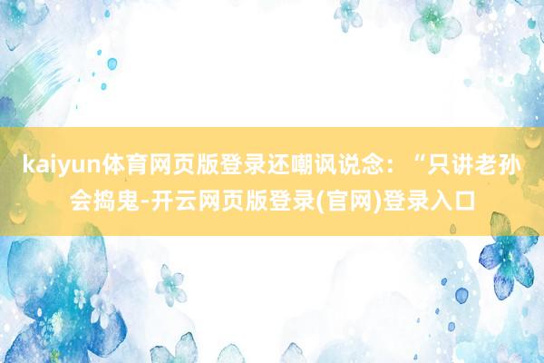 kaiyun体育网页版登录还嘲讽说念：“只讲老孙会捣鬼-开云网页版登录(官网)登录入口