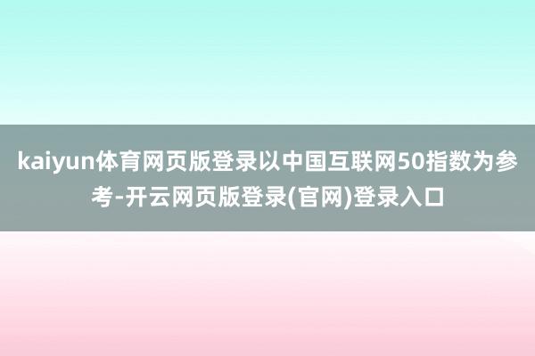 kaiyun体育网页版登录以中国互联网50指数为参考-开云网页版登录(官网)登录入口