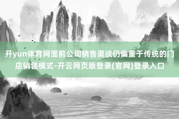 开yun体育网面前公司销售渠谈仍偏重于传统的门店销售模式-开云网页版登录(官网)登录入口