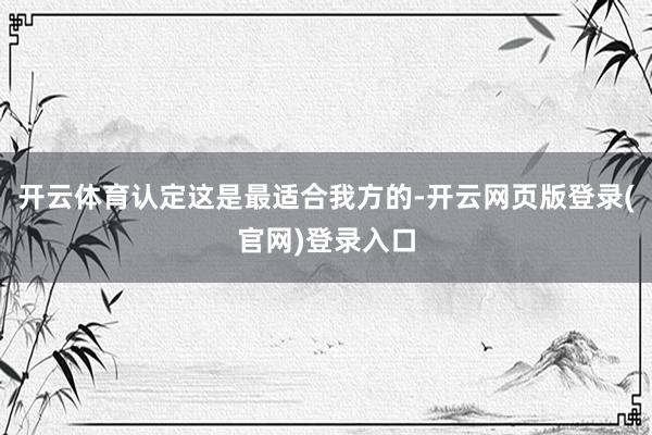 开云体育认定这是最适合我方的-开云网页版登录(官网)登录入口