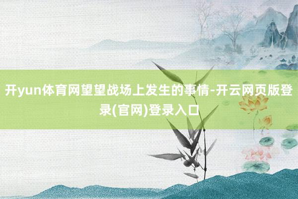 开yun体育网望望战场上发生的事情-开云网页版登录(官网)登录入口