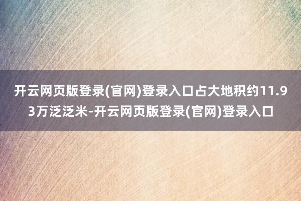开云网页版登录(官网)登录入口占大地积约11.93万泛泛米-开云网页版登录(官网)登录入口
