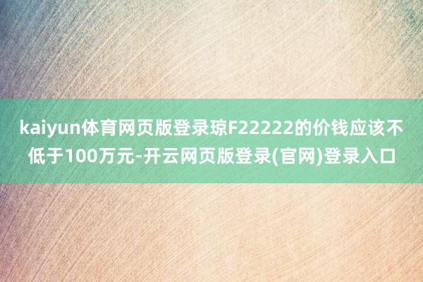kaiyun体育网页版登录琼F22222的价钱应该不低于100万元-开云网页版登录(官网)登录入口