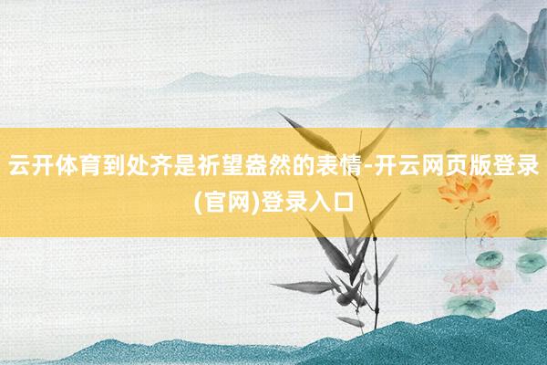云开体育到处齐是祈望盎然的表情-开云网页版登录(官网)登录入口