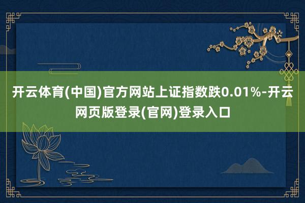 开云体育(中国)官方网站上证指数跌0.01%-开云网页版登录(官网)登录入口