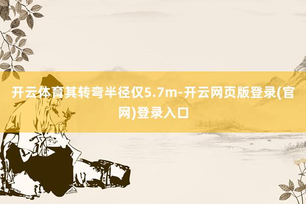 开云体育其转弯半径仅5.7m-开云网页版登录(官网)登录入口