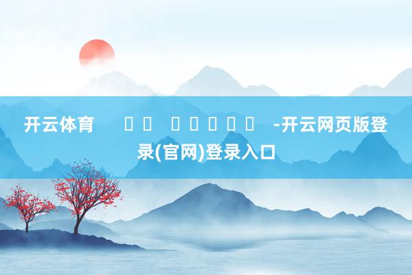 开云体育      		  					  -开云网页版登录(官网)登录入口